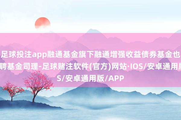 足球投注app融通基金旗下融通增强收益债券基金也告示增聘基金司理-足球赌注软件(官方)网站·IOS/安卓通用版/APP