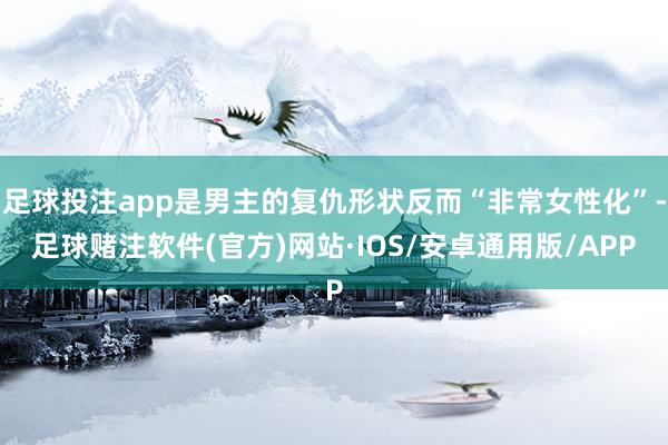 足球投注app是男主的复仇形状反而“非常女性化”-足球赌注软件(官方)网站·IOS/安卓通用版/APP
