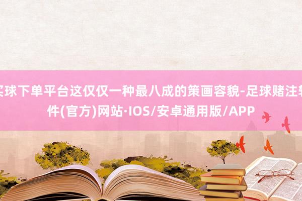买球下单平台这仅仅一种最八成的策画容貌-足球赌注软件(官方)网站·IOS/安卓通用版/APP
