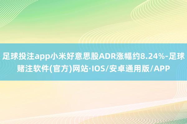 足球投注app小米好意思股ADR涨幅约8.24%-足球赌注软件(官方)网站·IOS/安卓通用版/APP