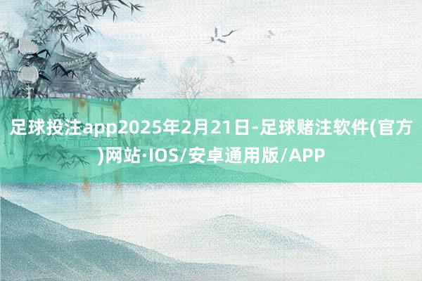 足球投注app2025年2月21日-足球赌注软件(官方)网站·IOS/安卓通用版/APP