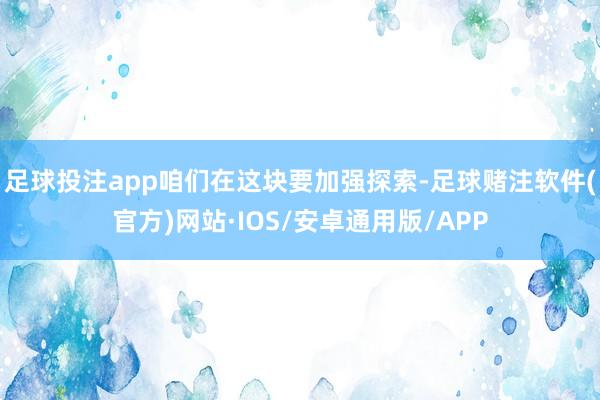 足球投注app咱们在这块要加强探索-足球赌注软件(官方)网站·IOS/安卓通用版/APP