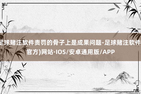 足球赌注软件责罚的骨子上是成果问题-足球赌注软件(官方)网站·IOS/安卓通用版/APP