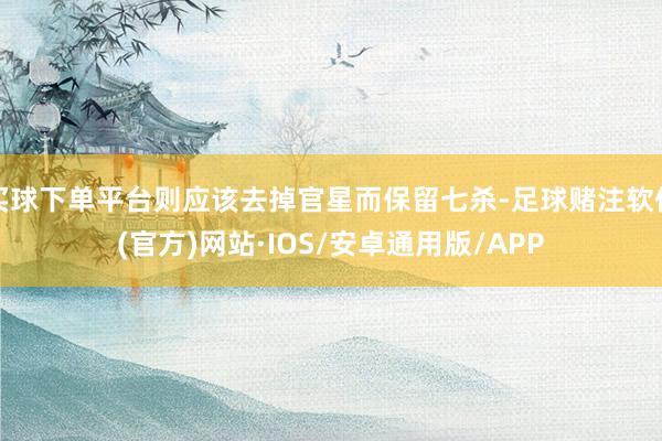 买球下单平台则应该去掉官星而保留七杀-足球赌注软件(官方)网站·IOS/安卓通用版/APP