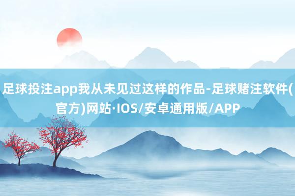 足球投注app我从未见过这样的作品-足球赌注软件(官方)网站·IOS/安卓通用版/APP
