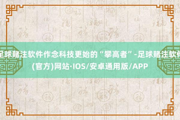 足球赌注软件作念科技更始的“攀高者”-足球赌注软件(官方)网站·IOS/安卓通用版/APP