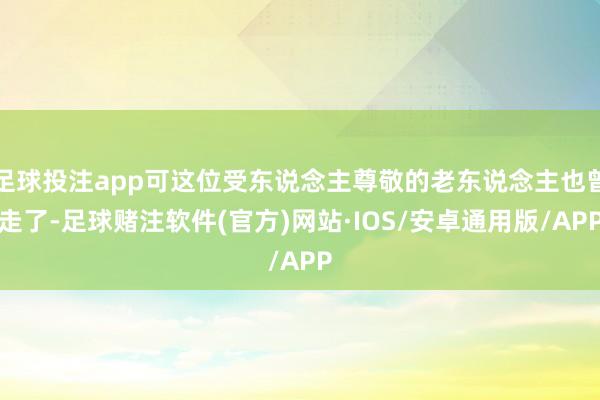 足球投注app可这位受东说念主尊敬的老东说念主也曾走了-足球赌注软件(官方)网站·IOS/安卓通用版/APP