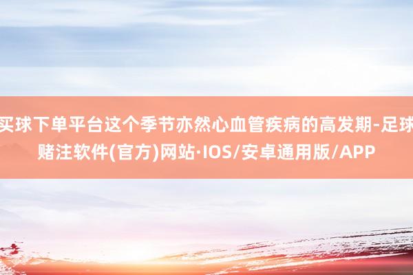 买球下单平台这个季节亦然心血管疾病的高发期-足球赌注软件(官方)网站·IOS/安卓通用版/APP