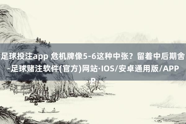 足球投注app 危机牌像5-6这种中张？留着中后期舍-足球赌注软件(官方)网站·IOS/安卓通用版/APP