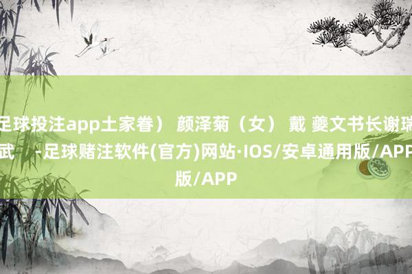 足球投注app土家眷） 颜泽菊（女） 戴 夔文书长谢瑞武    -足球赌注软件(官方)网站·IOS/安卓通用版/APP