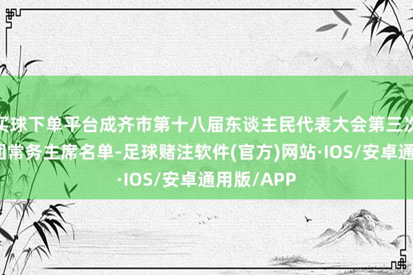 买球下单平台成齐市第十八届东谈主民代表大会第三次会议主席团常务主席名单-足球赌注软件(官方)网站·IOS/安卓通用版/APP