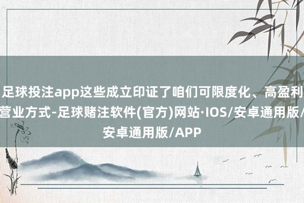 足球投注app这些成立印证了咱们可限度化、高盈利性的营业方式-足球赌注软件(官方)网站·IOS/安卓通用版/APP