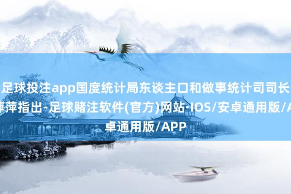 足球投注app国度统计局东谈主口和做事统计司司长王萍萍指出-足球赌注软件(官方)网站·IOS/安卓通用版/APP