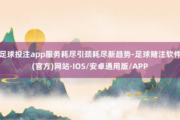 足球投注app服务耗尽引颈耗尽新趋势-足球赌注软件(官方)网站·IOS/安卓通用版/APP