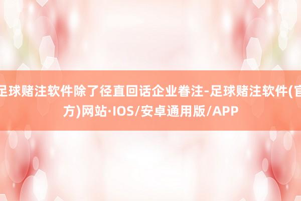 足球赌注软件除了径直回话企业眷注-足球赌注软件(官方)网站·IOS/安卓通用版/APP