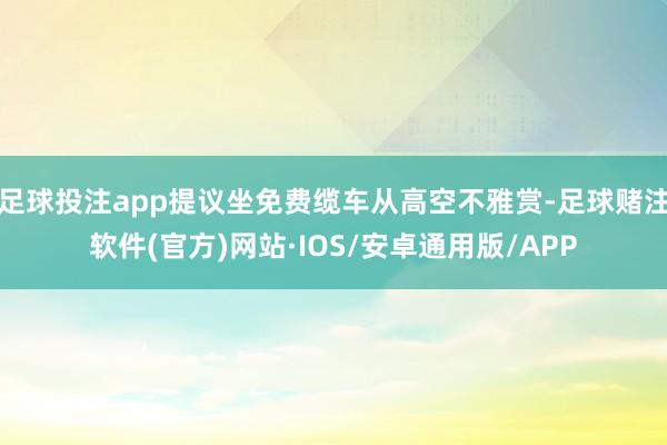 足球投注app提议坐免费缆车从高空不雅赏-足球赌注软件(官方)网站·IOS/安卓通用版/APP