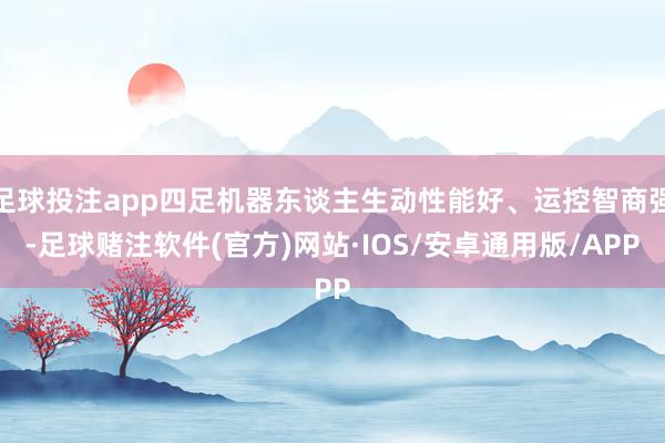 足球投注app四足机器东谈主生动性能好、运控智商强-足球赌注软件(官方)网站·IOS/安卓通用版/APP