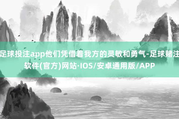 足球投注app他们凭借着我方的灵敏和勇气-足球赌注软件(官方)网站·IOS/安卓通用版/APP