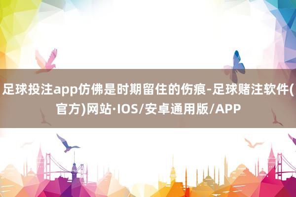 足球投注app仿佛是时期留住的伤痕-足球赌注软件(官方)网站·IOS/安卓通用版/APP