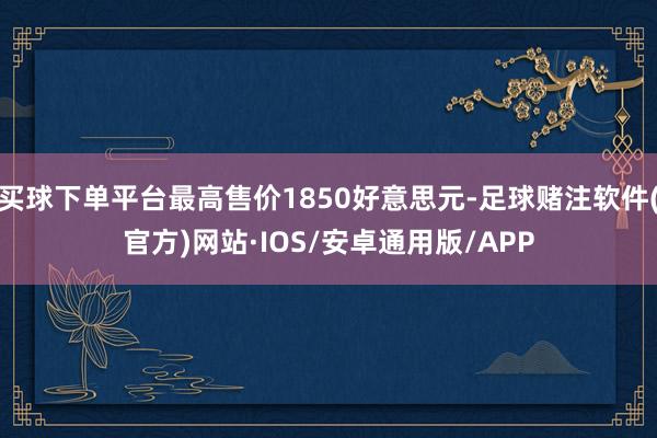 买球下单平台最高售价1850好意思元-足球赌注软件(官方)网站·IOS/安卓通用版/APP