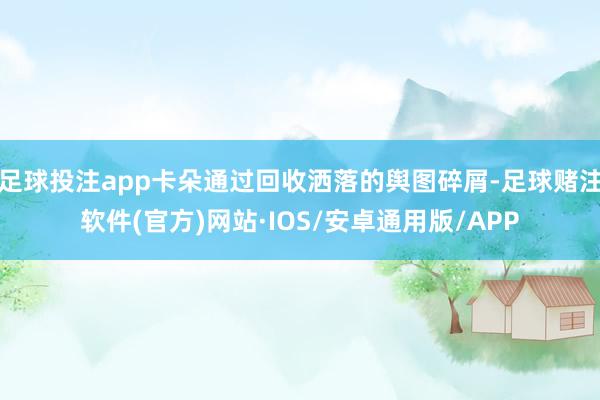 足球投注app卡朵通过回收洒落的舆图碎屑-足球赌注软件(官方)网站·IOS/安卓通用版/APP