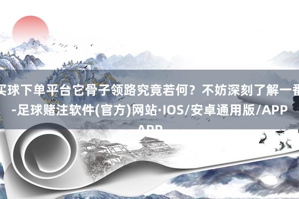 买球下单平台它骨子领路究竟若何？不妨深刻了解一番-足球赌注软件(官方)网站·IOS/安卓通用版/APP