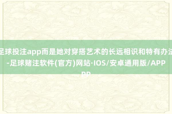 足球投注app而是她对穿搭艺术的长远相识和特有办法-足球赌注软件(官方)网站·IOS/安卓通用版/APP