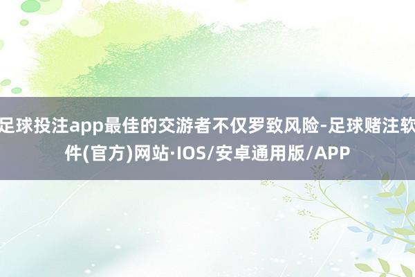 足球投注app最佳的交游者不仅罗致风险-足球赌注软件(官方)网站·IOS/安卓通用版/APP