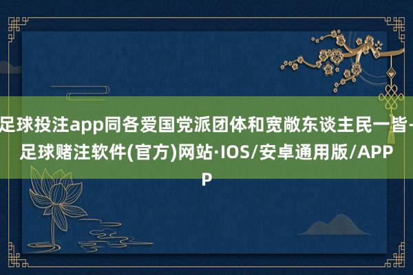足球投注app同各爱国党派团体和宽敞东谈主民一皆-足球赌注软件(官方)网站·IOS/安卓通用版/APP