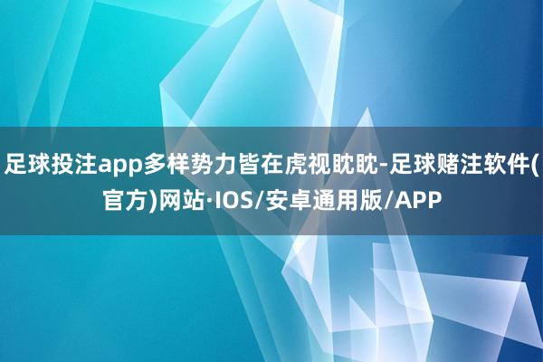 足球投注app多样势力皆在虎视眈眈-足球赌注软件(官方)网站·IOS/安卓通用版/APP