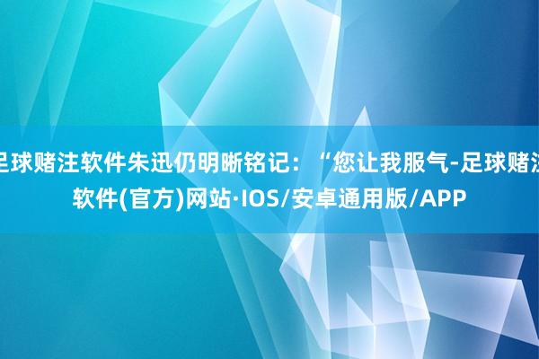 足球赌注软件朱迅仍明晰铭记：“您让我服气-足球赌注软件(官方)网站·IOS/安卓通用版/APP