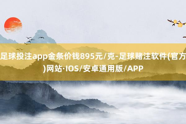 足球投注app金条价钱895元/克-足球赌注软件(官方)网站·IOS/安卓通用版/APP