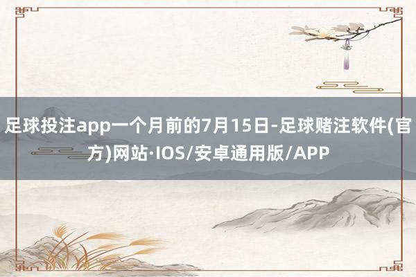 足球投注app一个月前的7月15日-足球赌注软件(官方)网站·IOS/安卓通用版/APP