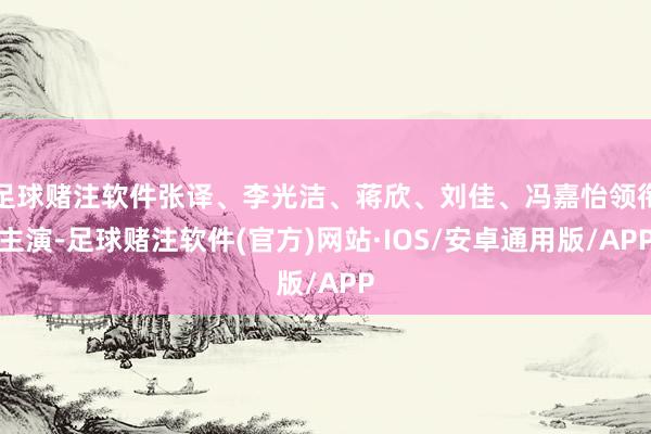 足球赌注软件张译、李光洁、蒋欣、刘佳、冯嘉怡领衔主演-足球赌注软件(官方)网站·IOS/安卓通用版/APP
