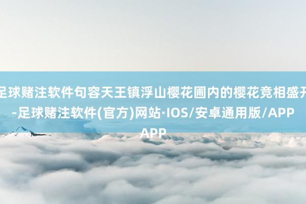 足球赌注软件句容天王镇浮山樱花圃内的樱花竞相盛开-足球赌注软件(官方)网站·IOS/安卓通用版/APP