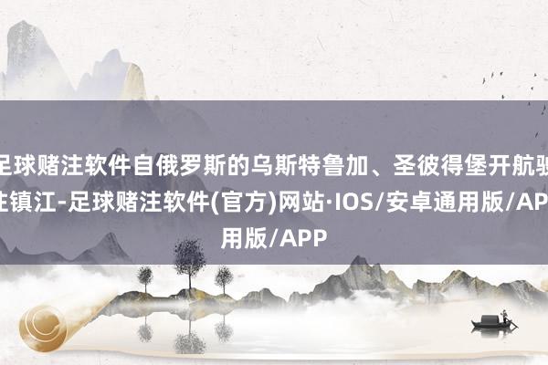 足球赌注软件自俄罗斯的乌斯特鲁加、圣彼得堡开航驶往镇江-足球赌注软件(官方)网站·IOS/安卓通用版/APP