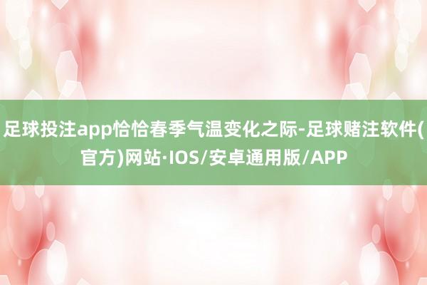 足球投注app恰恰春季气温变化之际-足球赌注软件(官方)网站·IOS/安卓通用版/APP