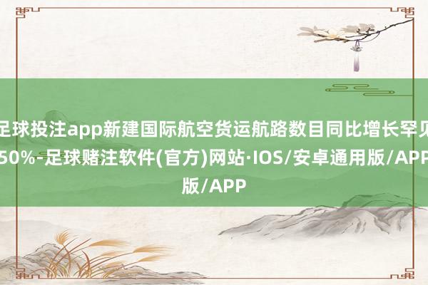 足球投注app新建国际航空货运航路数目同比增长罕见50%-足球赌注软件(官方)网站·IOS/安卓通用版/APP