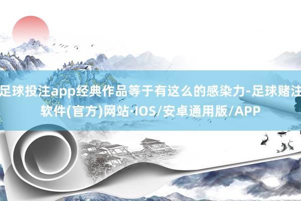 足球投注app经典作品等于有这么的感染力-足球赌注软件(官方)网站·IOS/安卓通用版/APP