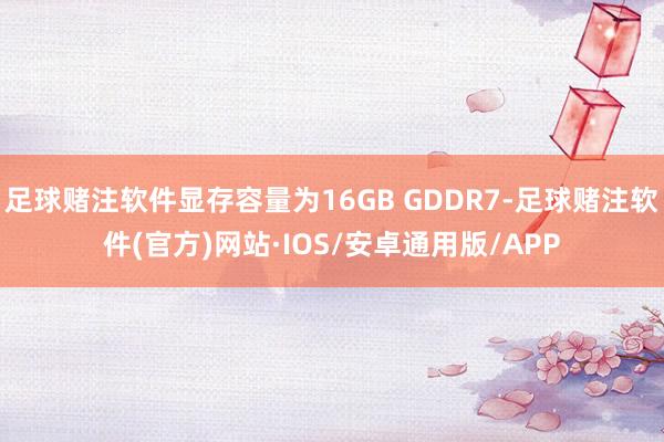 足球赌注软件显存容量为16GB GDDR7-足球赌注软件(官方)网站·IOS/安卓通用版/APP