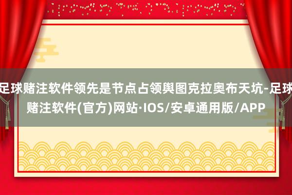 足球赌注软件领先是节点占领舆图克拉奥布天坑-足球赌注软件(官方)网站·IOS/安卓通用版/APP