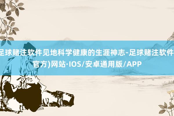 足球赌注软件见地科学健康的生涯神志-足球赌注软件(官方)网站·IOS/安卓通用版/APP