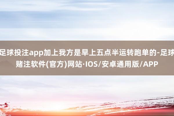 足球投注app加上我方是早上五点半运转跑单的-足球赌注软件(官方)网站·IOS/安卓通用版/APP
