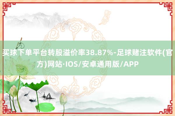 买球下单平台转股溢价率38.87%-足球赌注软件(官方)网站·IOS/安卓通用版/APP