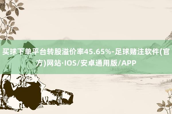 买球下单平台转股溢价率45.65%-足球赌注软件(官方)网站·IOS/安卓通用版/APP