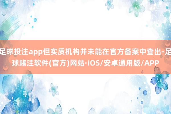 足球投注app但实质机构并未能在官方备案中查出-足球赌注软件(官方)网站·IOS/安卓通用版/APP