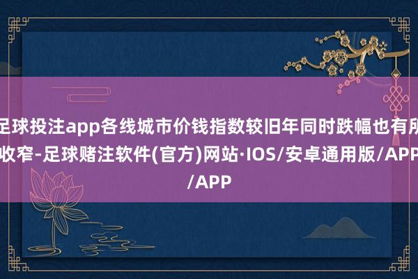 足球投注app各线城市价钱指数较旧年同时跌幅也有所收窄-足球赌注软件(官方)网站·IOS/安卓通用版/APP