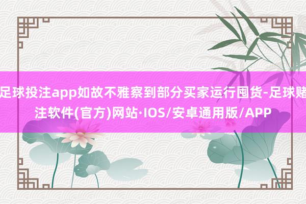 足球投注app如故不雅察到部分买家运行囤货-足球赌注软件(官方)网站·IOS/安卓通用版/APP