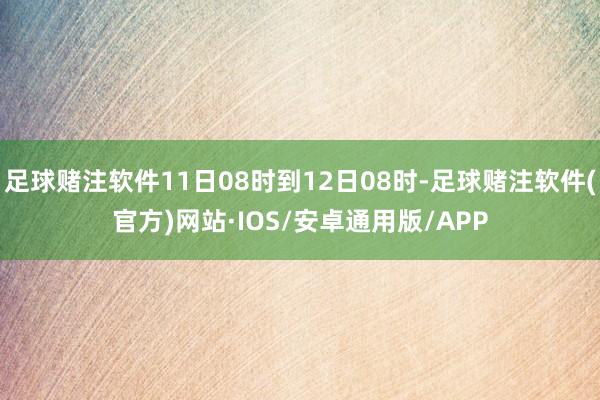 足球赌注软件11日08时到12日08时-足球赌注软件(官方)网站·IOS/安卓通用版/APP