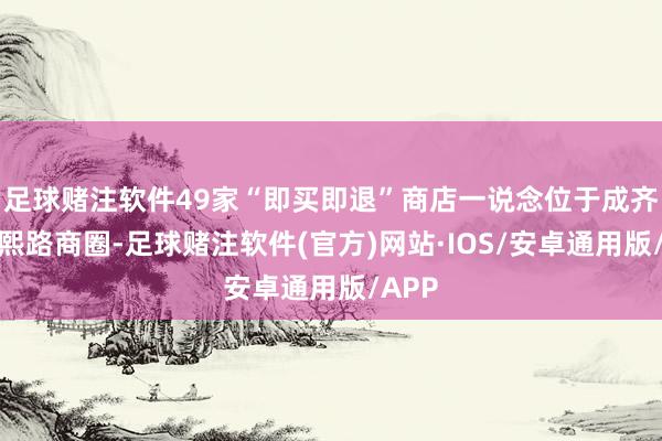 足球赌注软件49家“即买即退”商店一说念位于成齐市春熙路商圈-足球赌注软件(官方)网站·IOS/安卓通用版/APP